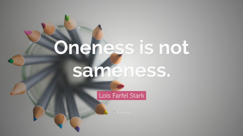 Lois Farfel Stark Quote: “Oneness is not sameness.”