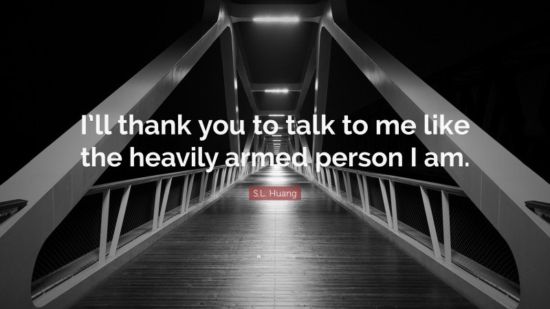 S.L. Huang Quote: “I’ll thank you to talk to me like the heavily armed person I am.”
