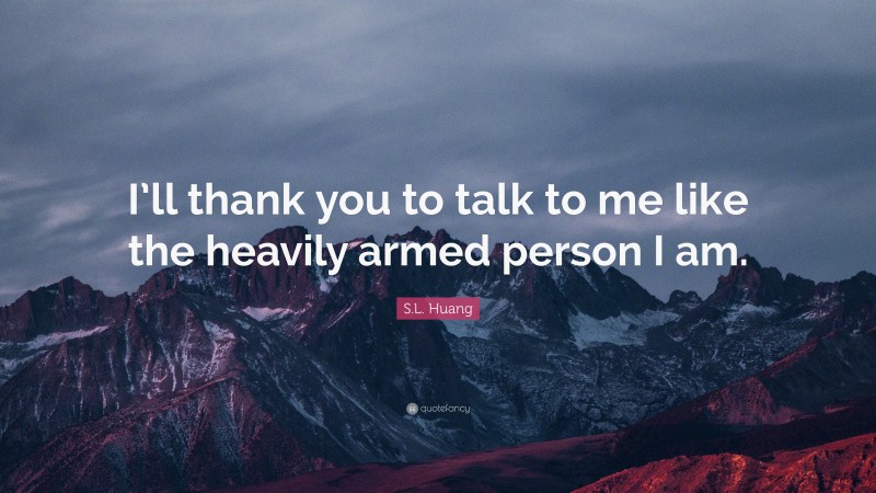 S.L. Huang Quote: “I’ll thank you to talk to me like the heavily armed person I am.”