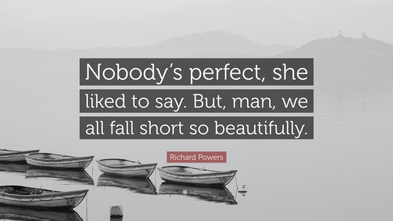 Richard Powers Quote: “Nobody’s perfect, she liked to say. But, man, we all fall short so beautifully.”