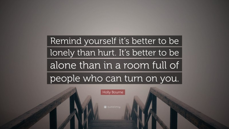 Holly Bourne Quote: “Remind yourself it’s better to be lonely than hurt. It’s better to be alone than in a room full of people who can turn on you.”