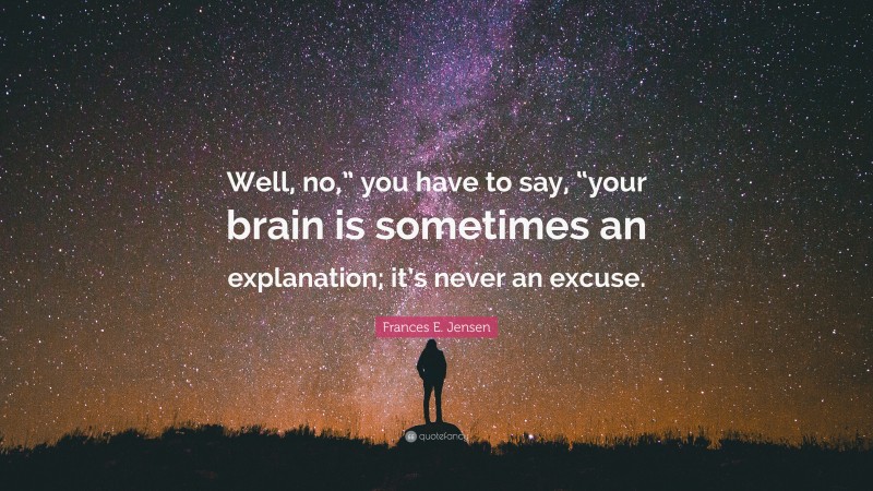 Frances E. Jensen Quote: “Well, no,” you have to say, “your brain is sometimes an explanation; it’s never an excuse.”