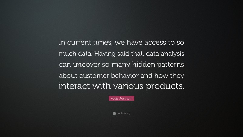 Pooja Agnihotri Quote: “In current times, we have access to so much data. Having said that, data analysis can uncover so many hidden patterns about customer behavior and how they interact with various products.”