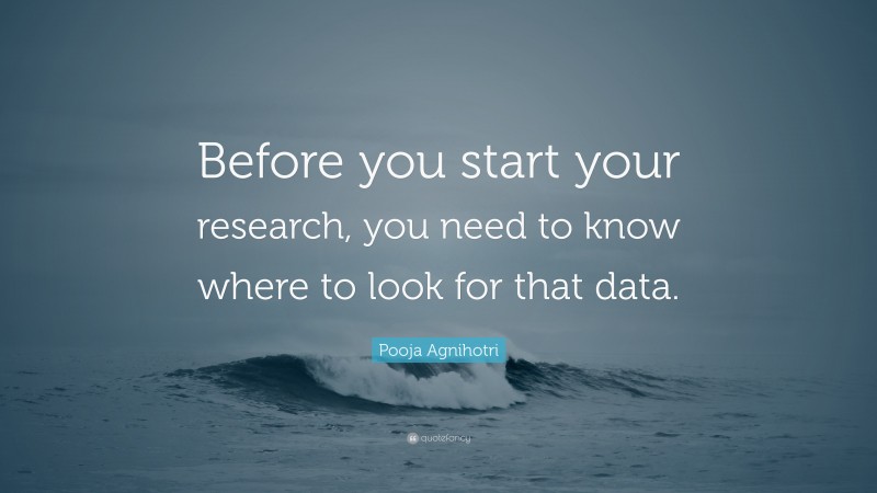 Pooja Agnihotri Quote: “Before you start your research, you need to know where to look for that data.”