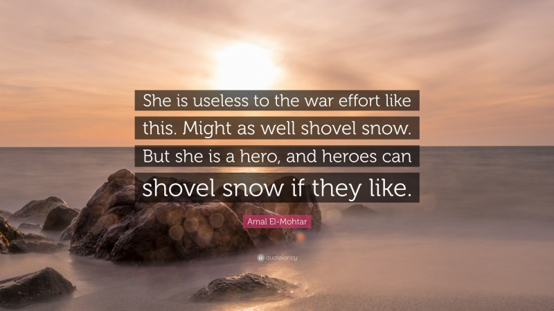 Amal El-Mohtar Quote: “She is useless to the war effort like this. Might as well shovel snow. But she is a hero, and heroes can shovel snow if they like.”