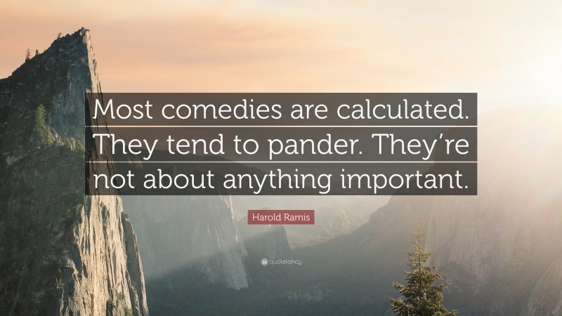 Harold Ramis Quote: “Most comedies are calculated. They tend to pander. They’re not about anything important.”