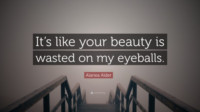 Alanea Alder Quote: “It’s like your beauty is wasted on my eyeballs.”