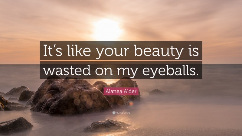 Alanea Alder Quote: “It’s like your beauty is wasted on my eyeballs.”