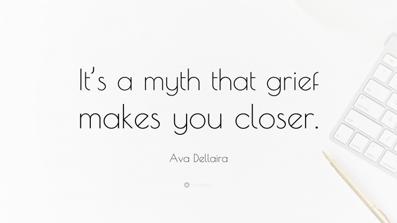 Ava Dellaira Quote: “It’s a myth that grief makes you closer.”
