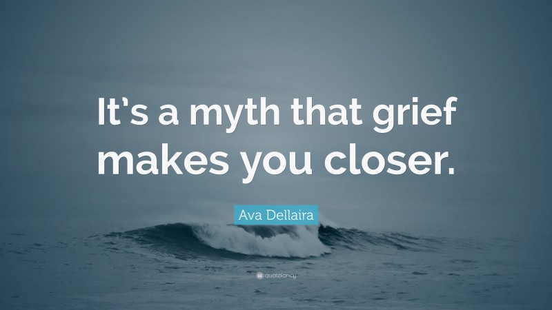 Ava Dellaira Quote: “It’s a myth that grief makes you closer.”