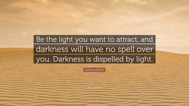 Rebecca Rosen Quote: “Be the light you want to attract, and darkness will have no spell over you. Darkness is dispelled by light.”