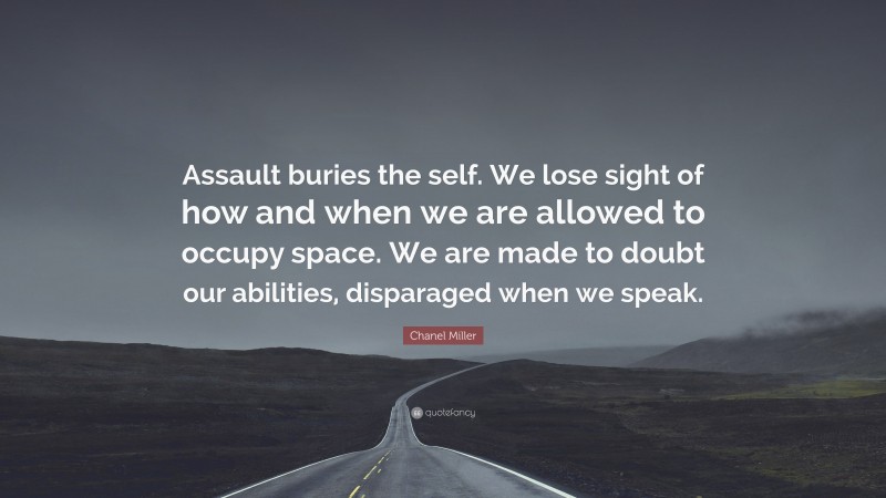 Chanel Miller Quote: “Assault buries the self. We lose sight of how and when we are allowed to occupy space. We are made to doubt our abilities, disparaged when we speak.”