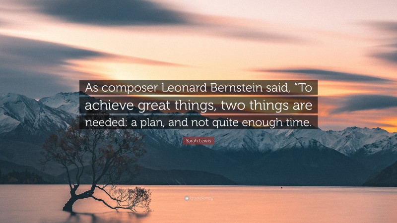 Sarah Lewis Quote: “As composer Leonard Bernstein said, “To achieve great things, two things are needed: a plan, and not quite enough time.”