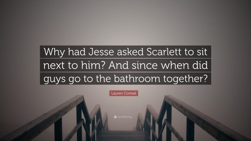 Lauren Conrad Quote: “Why had Jesse asked Scarlett to sit next to him? And since when did guys go to the bathroom together?”