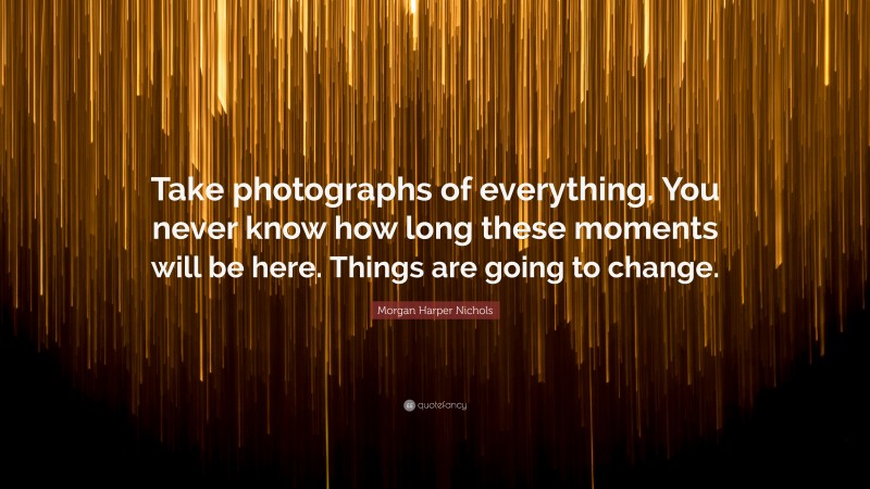 Morgan Harper Nichols Quote: “Take photographs of everything. You never know how long these moments will be here. Things are going to change.”