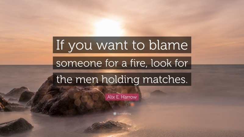 Alix E. Harrow Quote: “If you want to blame someone for a fire, look for the men holding matches.”