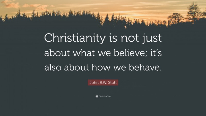 John R.W. Stott Quote: “Christianity is not just about what we believe; it’s also about how we behave.”