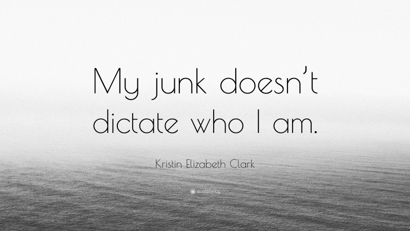 Kristin Elizabeth Clark Quote: “My junk doesn’t dictate who I am.”
