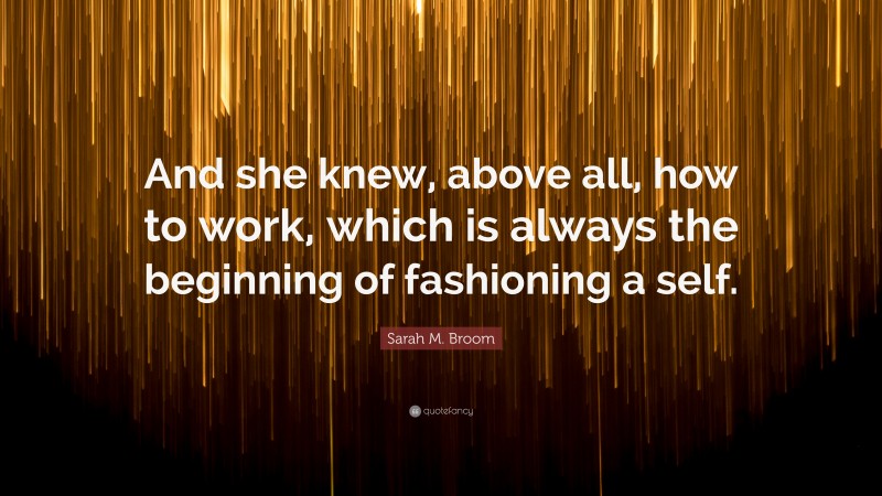 Sarah M. Broom Quote: “And she knew, above all, how to work, which is always the beginning of fashioning a self.”