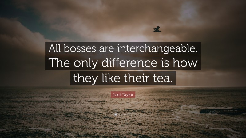 Jodi Taylor Quote: “All bosses are interchangeable. The only difference is how they like their tea.”