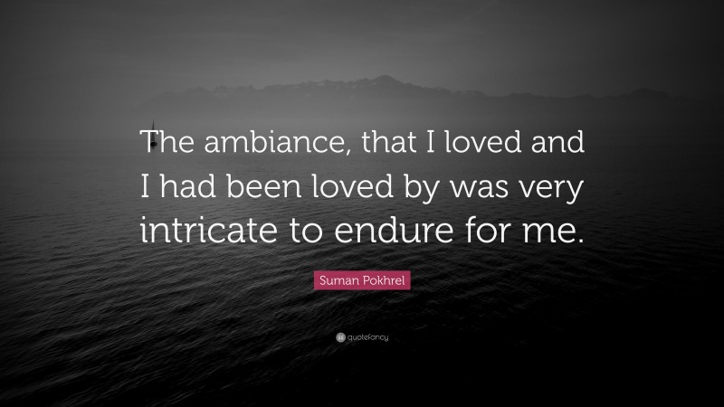 Suman Pokhrel Quote: “The ambiance, that I loved and I had been loved by was very intricate to endure for me.”