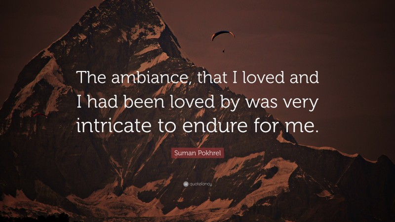 Suman Pokhrel Quote: “The ambiance, that I loved and I had been loved by was very intricate to endure for me.”