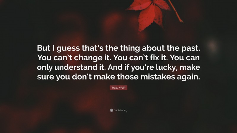 Tracy Wolff Quote: “But I guess that’s the thing about the past. You can’t change it. You can’t fix it. You can only understand it. And if you’re lucky, make sure you don’t make those mistakes again.”