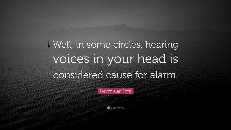 Trevor Alan Foris Quote: “Well, in some circles, hearing voices in your head is considered cause for alarm.”