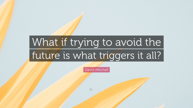 David Mitchell Quote: “What if trying to avoid the future is what triggers it all?”
