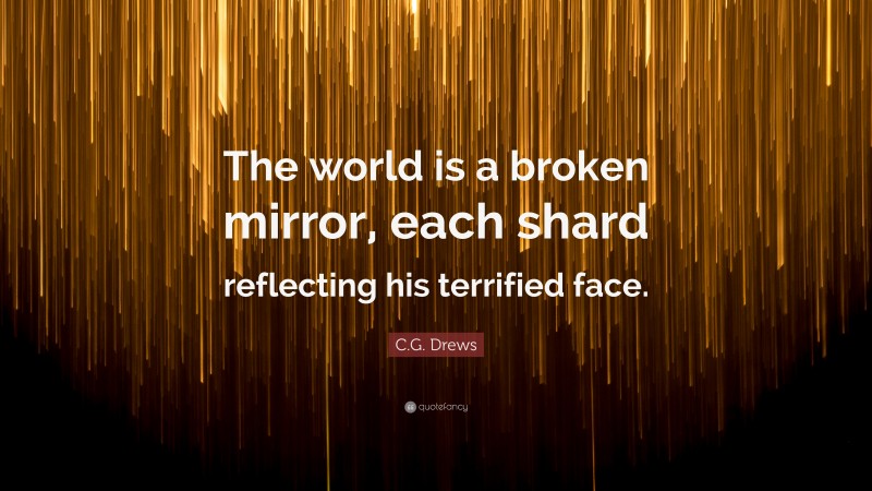 C.G. Drews Quote: “The world is a broken mirror, each shard reflecting his terrified face.”