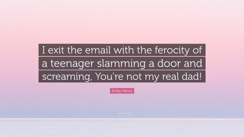 Emily Henry Quote: “I exit the email with the ferocity of a teenager slamming a door and screaming, You’re not my real dad!”