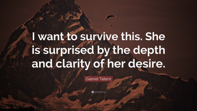 Gabriel Tallent Quote: “I want to survive this. She is surprised by the depth and clarity of her desire.”