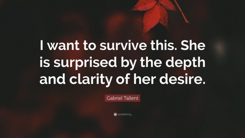 Gabriel Tallent Quote: “I want to survive this. She is surprised by the depth and clarity of her desire.”