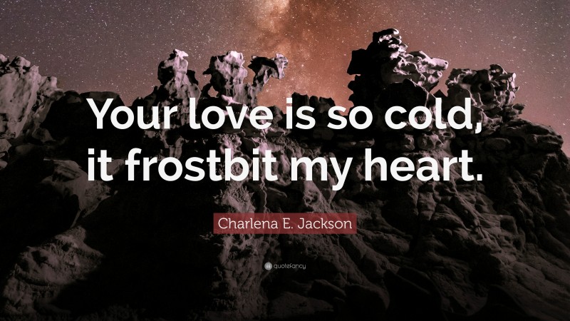 Charlena E. Jackson Quote: “Your love is so cold, it frostbit my heart.”