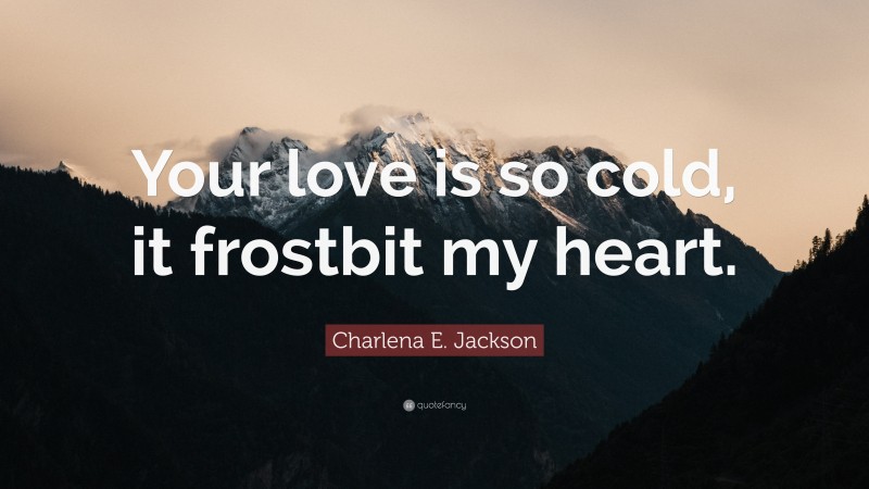 Charlena E. Jackson Quote: “Your love is so cold, it frostbit my heart.”