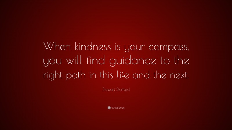 Stewart Stafford Quote: “When kindness is your compass, you will find guidance to the right path in this life and the next.”