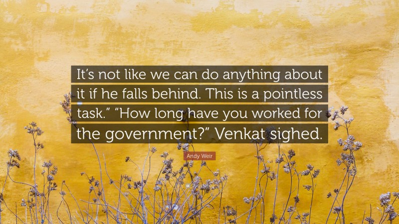 Andy Weir Quote: “It’s not like we can do anything about it if he falls behind. This is a pointless task.” “How long have you worked for the government?” Venkat sighed.”