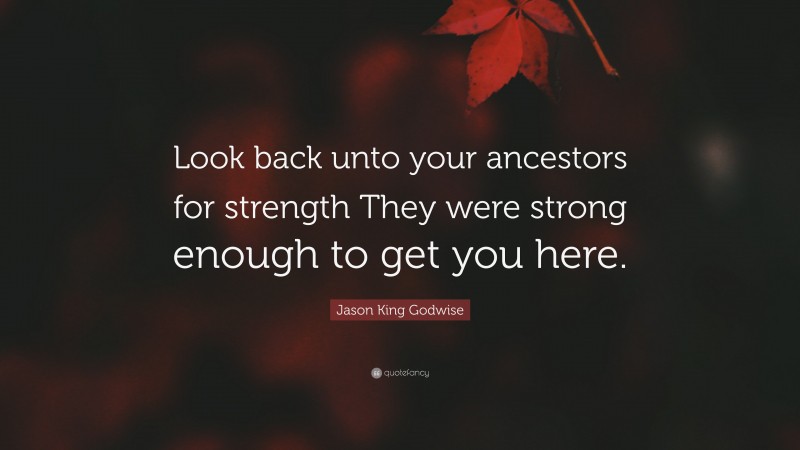 Jason King Godwise Quote: “Look back unto your ancestors for strength They were strong enough to get you here.”