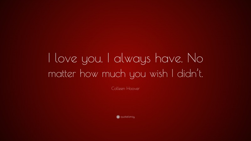 Colleen Hoover Quote: “I love you. I always have. No matter how much you wish I didn’t.”