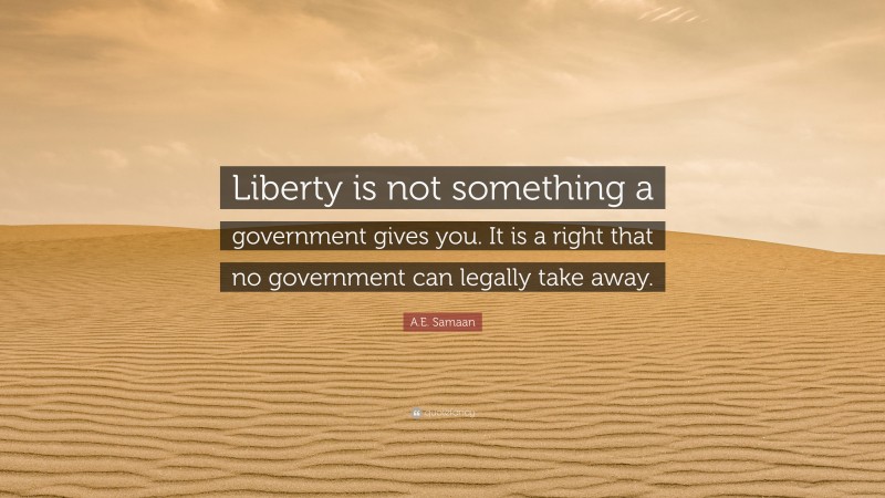 A.E. Samaan Quote: “Liberty is not something a government gives you. It is a right that no government can legally take away.”