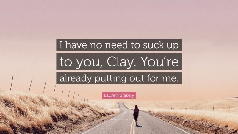 Lauren Blakely Quote: “I have no need to suck up to you, Clay. You’re already putting out for me.”