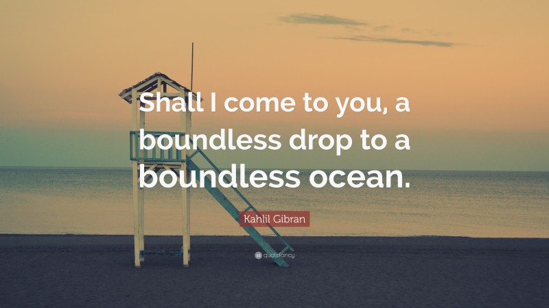 Kahlil Gibran Quote: “Shall I come to you, a boundless drop to a boundless ocean.”