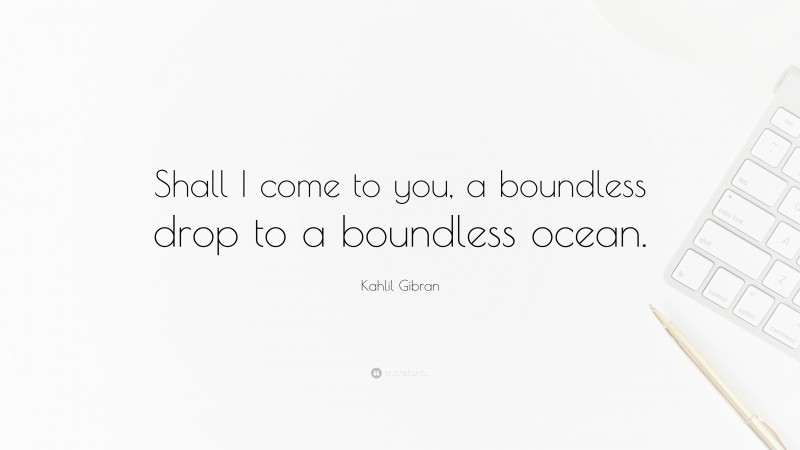 Kahlil Gibran Quote: “Shall I come to you, a boundless drop to a boundless ocean.”