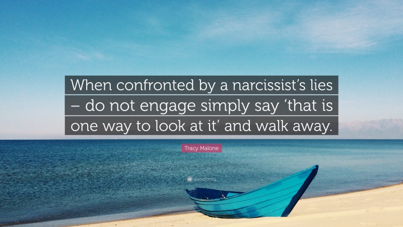 Tracy Malone Quote: “When confronted by a narcissist’s lies – do not engage simply say ‘that is one way to look at it’ and walk away.”