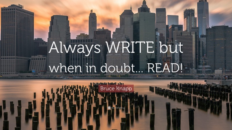 Bruce Knapp Quote: “Always WRITE but when in doubt... READ!”