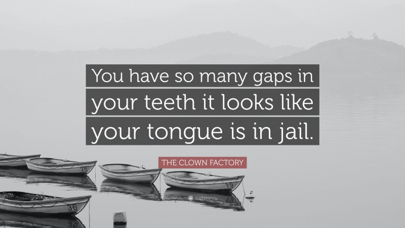 THE CLOWN FACTORY Quote: “You have so many gaps in your teeth it looks like your tongue is in jail.”