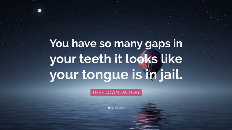 THE CLOWN FACTORY Quote: “You have so many gaps in your teeth it looks like your tongue is in jail.”