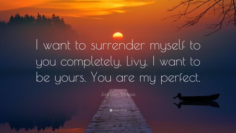 Jodi Ellen Malpas Quote: “I want to surrender myself to you completely, Livy. I want to be yours. You are my perfect.”