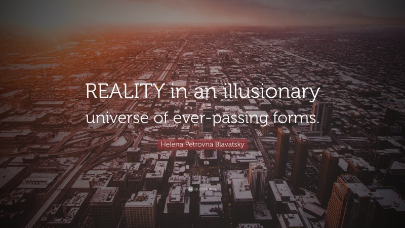 Helena Petrovna Blavatsky Quote: “REALITY in an illusionary universe of ever-passing forms.”
