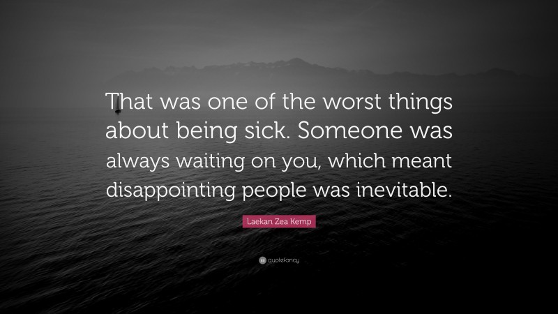 Laekan Zea Kemp Quote: “That was one of the worst things about being sick. Someone was always waiting on you, which meant disappointing people was inevitable.”